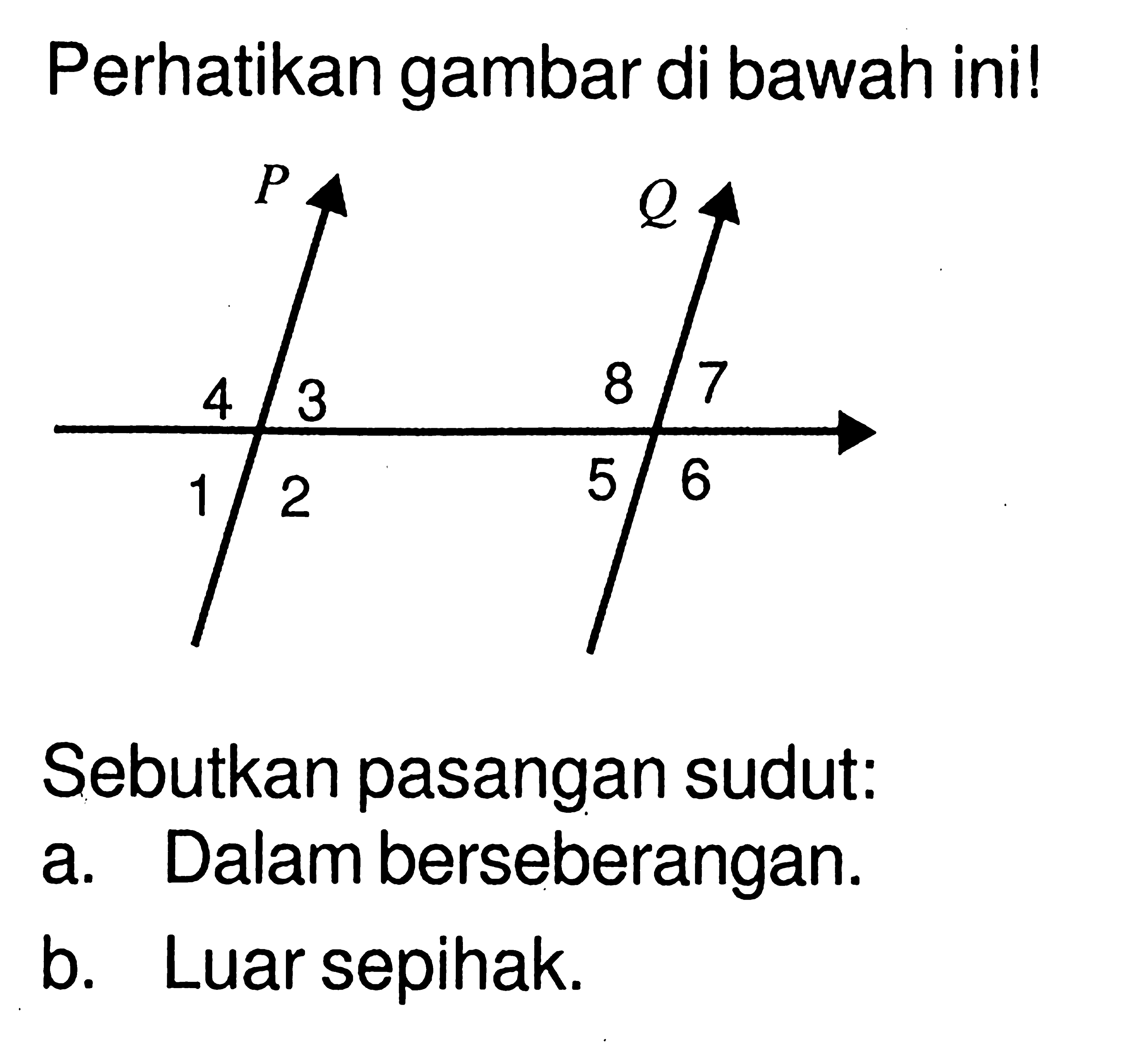 Perhatikan gambar di bawah ini!Sebutkan pasangan sudut:a. Dalam berseberangan.b. Luar sepihak.