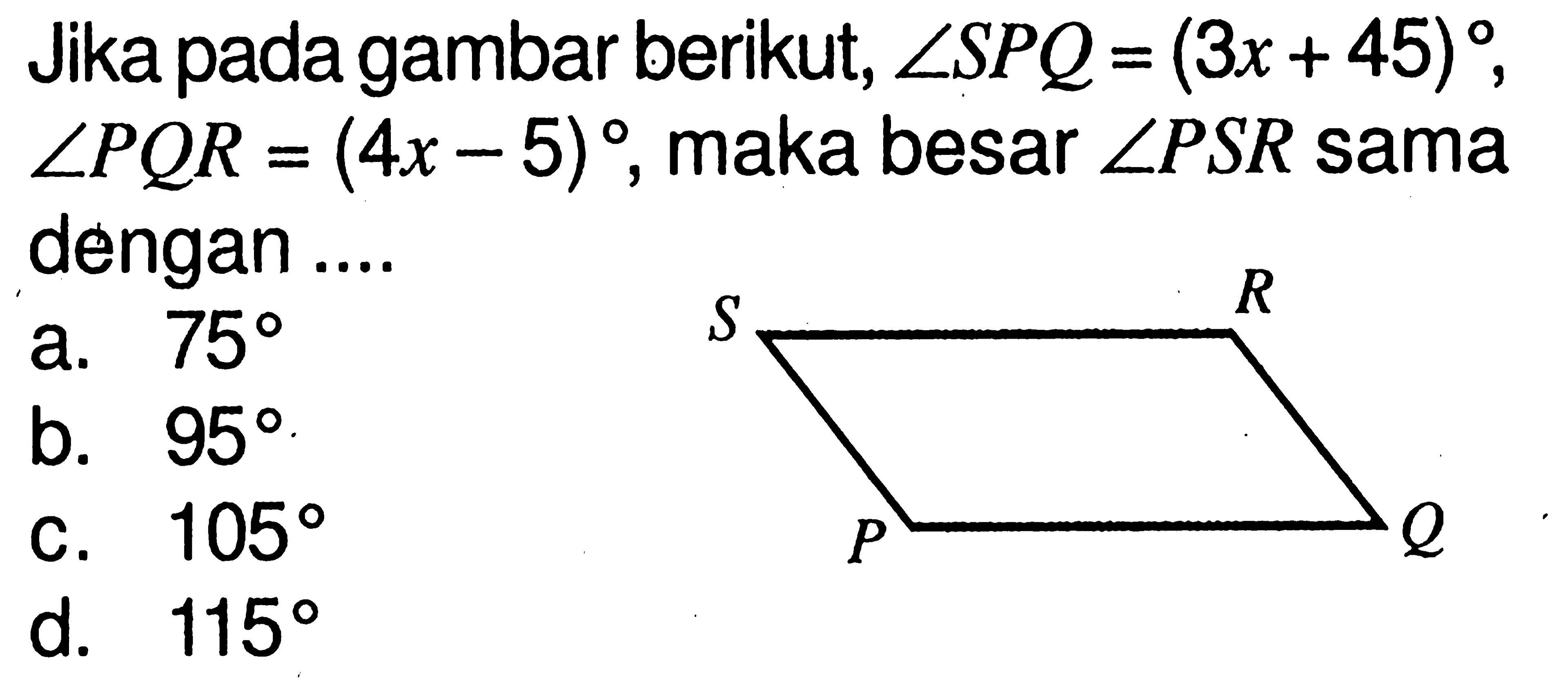 Jika pada gambar berikut, sudut SPQ=(3x+45), sudut PQR=(4x-5), maka besar sudut PSR sama dengan ....a. 75 
b. 95 
c. 105 
d. 115