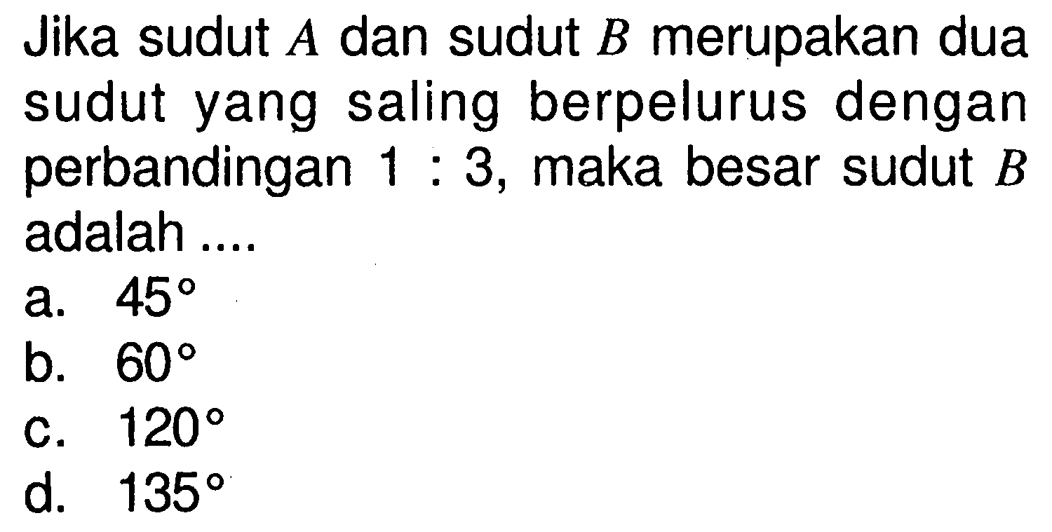 Jika sudut A dan sudut B merupakan dua sudut yang saling berpelurus dengan perbandingan 1:3, maka besar sudut B adalah ....