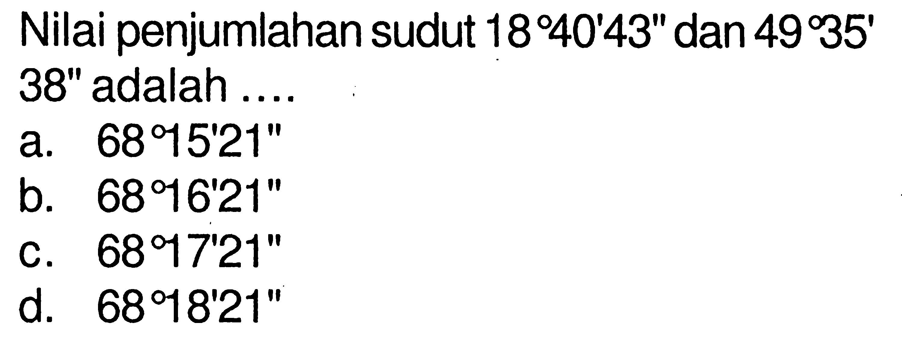 Nilai penjumlahan sudut 18 40' 43'' dan 49 35' 38' adalah ....