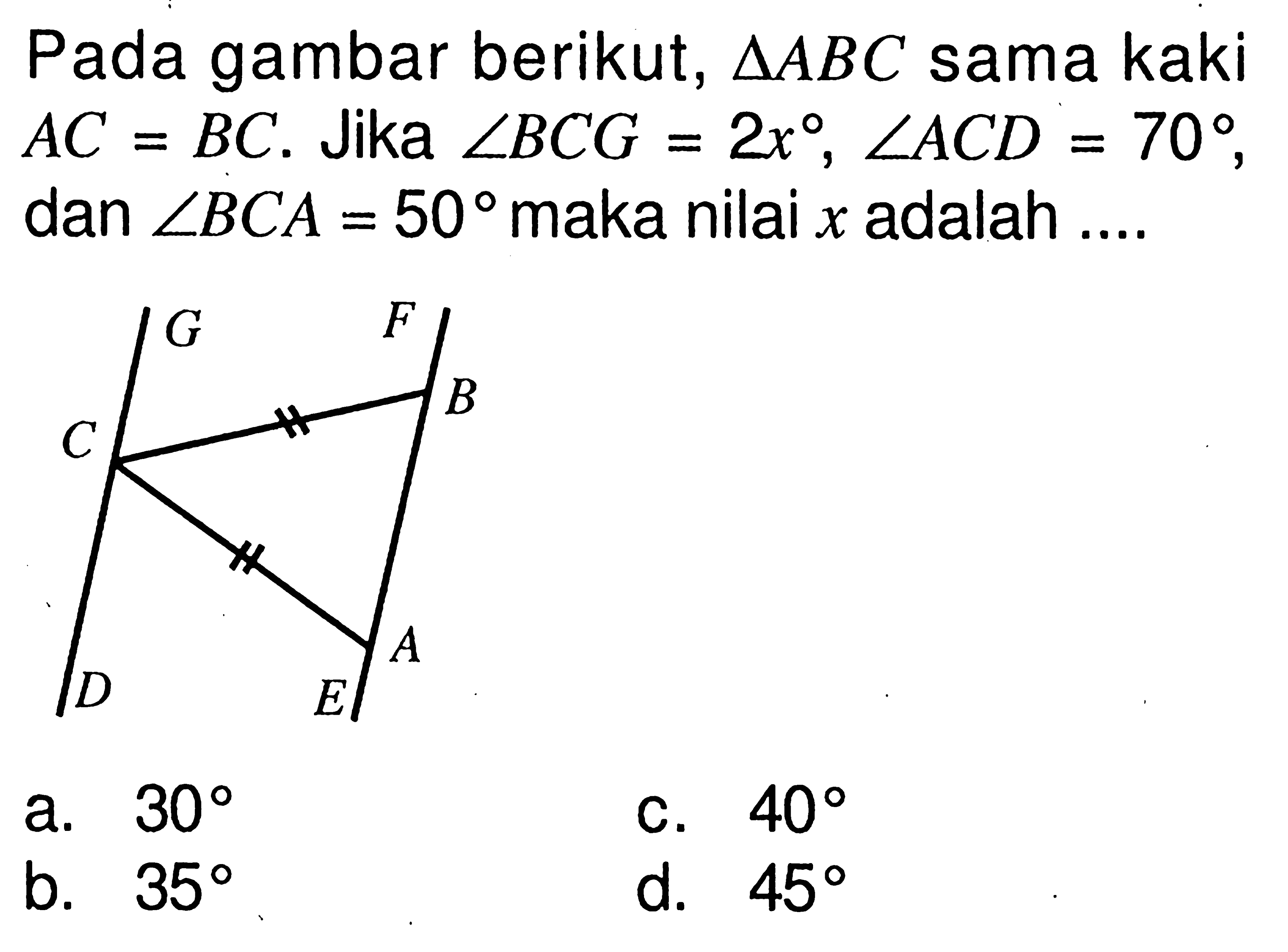 Pada gambar berikut,  segitiga ABC sama kaki  AC=BC. Jika sudut BCG=2x, sudut ACD=70, dan  sudut BCA=50 maka nilai x adalah....