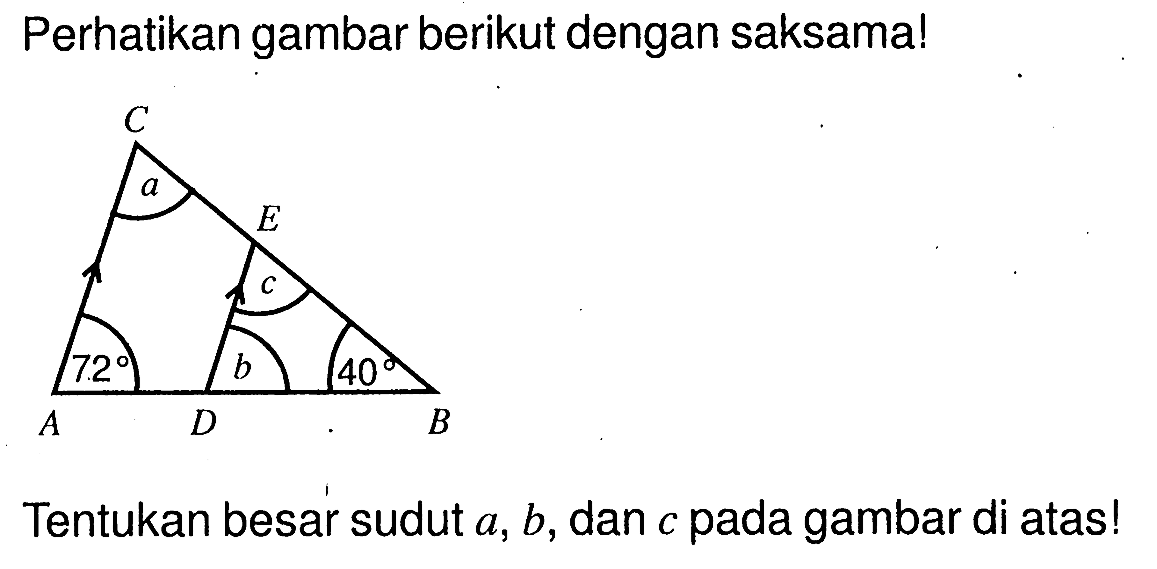 Perhatikan gambar berikut dengan saksama! C a E c 72 b 40 A D B Tentukan besar sudut a, b, dan c pada gambar di atas! 