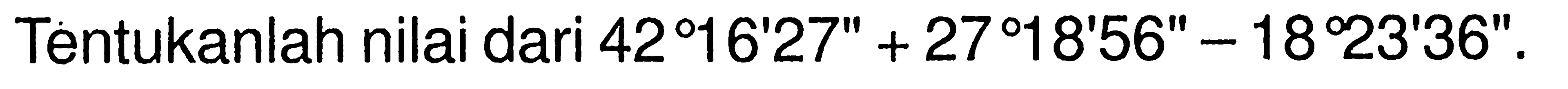 Tentukanlah nilai dari 42°16'27'+27 18' 56'-18 23' 36'.