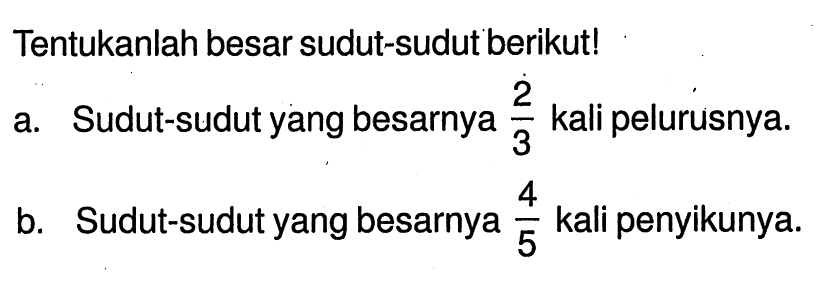 Tentukanlah besar sudut-sudut berikut!a. Sudut-sudut yang besarnya 2/3 kali pelurusnya. b. Sudut-sudut yang besarnya 4/5 kali penyikunya. 