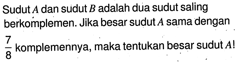 Sudut A dan sudut B adalah dua sudut saling berkomplemen. Jika besar sudut A sama dengan 7/8 komplemennya, maka tentukan besar sudut A!