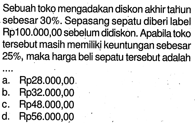 Sebuah toko mengadakan diskon akhir tahiun sebesar 30 %. Sepasang sepatu diberi label Rp100.000,00 sebelum didiskon. Apabila toko tersebut masih memiliki keuntungan sebesar 25 %, maka harga beli sepatu tersebut adalah ...