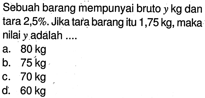 Sebuah barang mempunyai bruto y kg dan tara 2,5%.Jika tara barang itu 1,75 kg,maka nilai y adalah ....