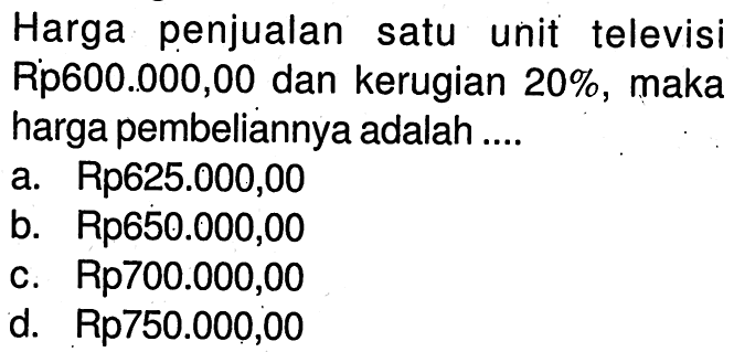 Harga penjualan satu unit televisi Rp600.000,00 dan kerugian 20%, maka harga pembeliannya adalah ....
