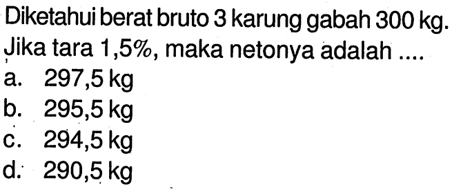 Diketahui berat bruto 3 karung gabah  300kg . Jika tara 1,5%, maka netonya adalah ....