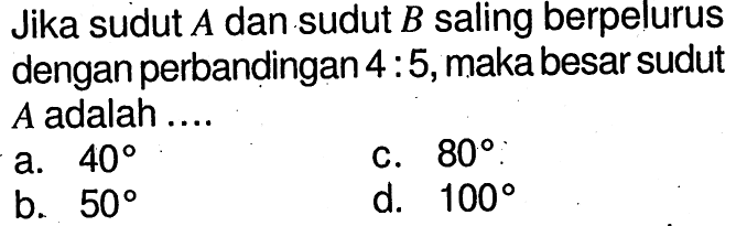 Jika sudut A dan sudut B saling berpelurus dengan perbandingan 4: 5 , maka besar sudut A adalah ....