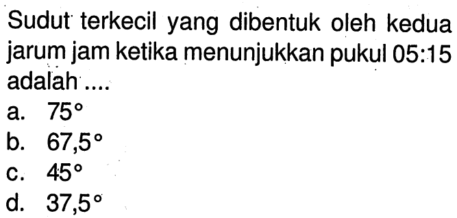 Sudut terkecil yang dibentuk oleh kedua jarum jam ketika menunjukkan pukul 05:15 adalah ...