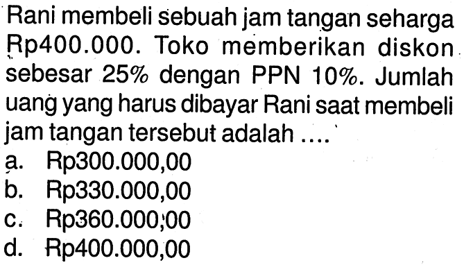 Rani membeli sebuah jam tangan seharga Rp400.000. Toko memberikan diskon sebesar 25% dengan PPN 10%. Jumlah uang yang harus dibayar Rani saat membeli jam tangan tersebut adalah ....