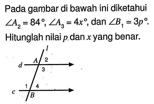 Pada gambar di bawah ini diketahui sudut A2=84, sudut A3=4x, dan sudut B1=3 p. Hitunglah nilai p dan x yang benar.