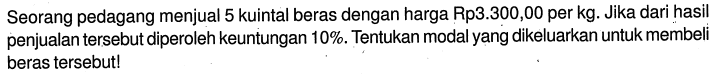 Seorang pedagang menjual 5 kuintal beras dengan harga Rp3.300,00 per kg. Jika dari hasil penjualan tersebut diperoleh keuntungan 10%. Tentukan modal yang dikeluarkan untuk membeli beras tersebut!