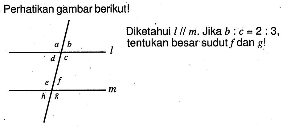 Perhatikan gambar berikut!Diketahui l // m. Jika b:c=2:3, tentukan besar sudut f dan g!