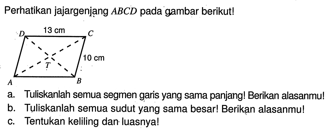 Perhatikan jajargenjang ABCD pada gambar berikut! 13 cm 10 cma. Tuliskanlah semua segmen garis yang sama panjang! Berikan alasanmu!b. Tuliskanlah semua sudut yang sama besar! Berikan alasanmu!c. Tentukan keliling dan luasnya!