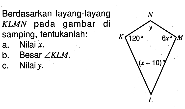 Berdasarkan layang-layang KLMN pada gambar di samping, tentukanlah:a. Nilai  x .b. Besar  sudut K L M .c. Nilai  y .N K M L y 120 6x (x+10) 