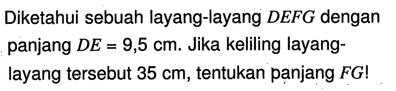 Diketahui sebuah layang-layang DEFG dengan panjang DE=9,5 cm. Jika keliling layanglayang tersebut 35 cm, tentukan panjang FG!