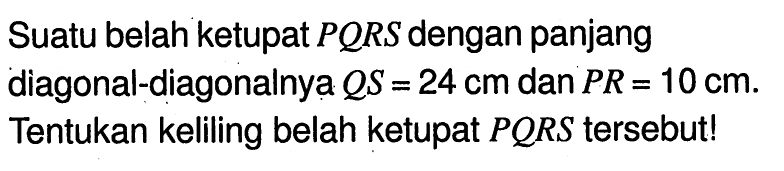 Suatu belah ketupat PQRS dengan panjang diagonal-diagonalnya QS=24 cm dan PR=10 cm. Tentukan keliling belah ketupat PQRS tersebut!