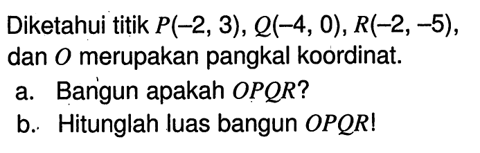 Diketahui titik P(-2,3), Q(-4,0), R(-2,-5), dan O merupakan pangkal koordinat.a. Bangun apakah OPQR? b. Hitunglah luas bangun OPQR! 