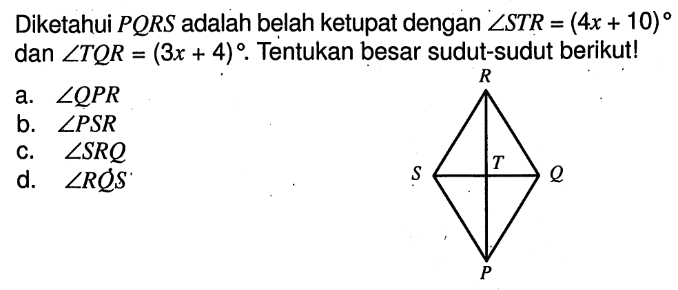 Diketahui PQRS adalah belah ketupat dengan sudut STR=(4x+10) dan sudut TQR=(3x+4). Tentukan besar sudut-sudut berikut!  P Q R S T a. sudut QPR b. sudut PSR c. sudut SRQ d. sudut RQS 