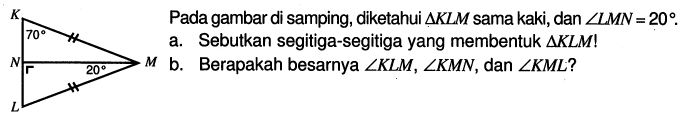 Pada gambar di samping, diketahui  segitiga KLM sama kaki, dan sudut LMN=20.a. Sebutkan segitiga-segitiga yang membentuk segitiga KLM! b. Berapakah besarnya sudut KLM, sudut KMN, dan sudut KML?