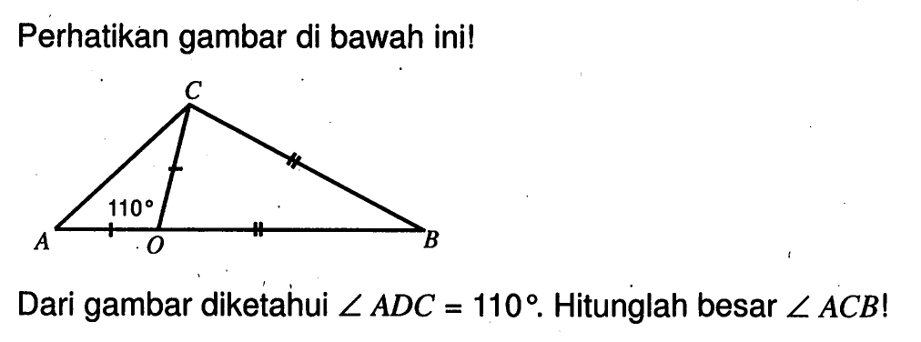 Perhatikan gambar di bawah ini! Segitiga ACBO. Dari gambar diketahui sudut ADC=110. Hitunglah besar sudut ACB! 