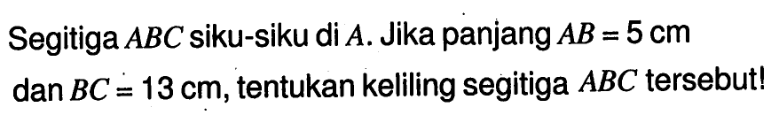 Segitiga ABC siku-siku di  A. Jika panjang AB=5 cm dan BC=13 cm, tentukan keliling segitiga ABC tersebut!