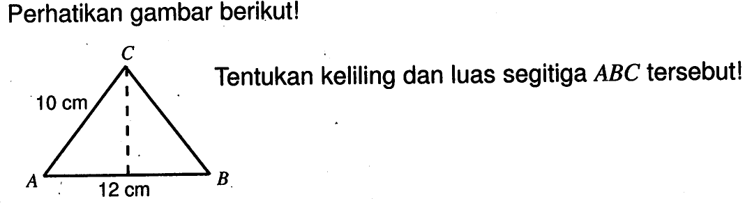 perhatikan gambar berikut! C 10 cm A B 12 cm Tentukan keliling dan luas segitiga  ABC  tersebut!