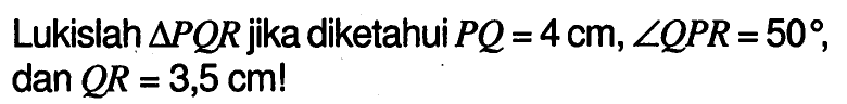 Lukislah segitiga PQR jika diketahui PQ=4 cm, sudut QPR=50, dan QR=3,5 cm!