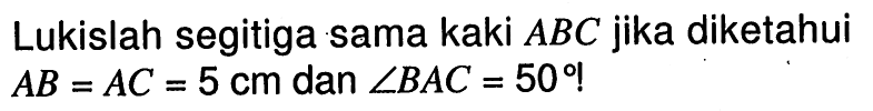 Lukislah segitiga sama kaki  ABC  jika diketahui  A B=A C=5 cm  dan  sudut B A C=50 