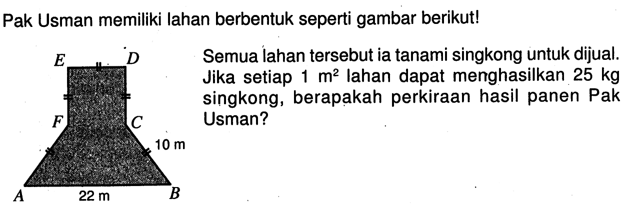 Pak Usman memiliki lahan berbentuk seperti gambar berikut!Semua lahan tersebut ia tanami singkong untuk dijual. Jika setiap 1 m^2 lahan dapat menghasilkan 25 kg singkong, berapakah perkiraan hasil panen Pak Usman?E D F C 10 m A 22 m B