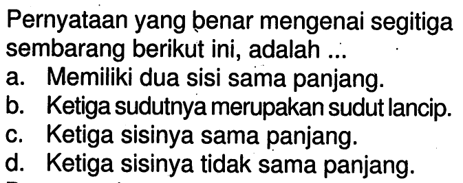 Pernyataan yang benar mengenai segitiga sembarang berikut ini, adalah ...
a. Memiliki dua sisi sama panjang.
b. Ketiga sudutnya merupakan sudut lancip.
c. Ketiga sisinya sama panjang.
d. Ketiga sisinya tidak sama panjang.