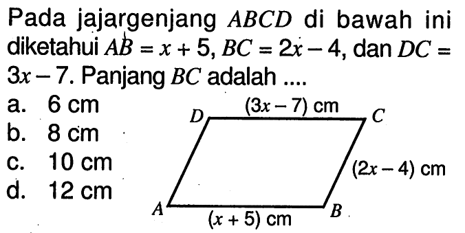 Pada jajargenjang ABCD di bawah ini diketahui AB=x+5, BC=2x-4, dan DC= 3x-7. Panjang BC adalah ... (3x-7) cm (2x-4) cm (x+5) cm