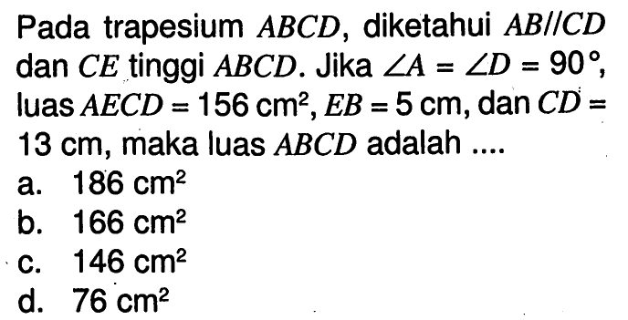 Pada trapesium  ABCD , diketahui  AB // CD  dan  CE  tinggi  ABCD . Jika  sudut A=sudut D=90 , luas  AECD=156 cm^2, EB=5 cm , dan  C D=   13 cm , maka luas  ABCD  adalah ....