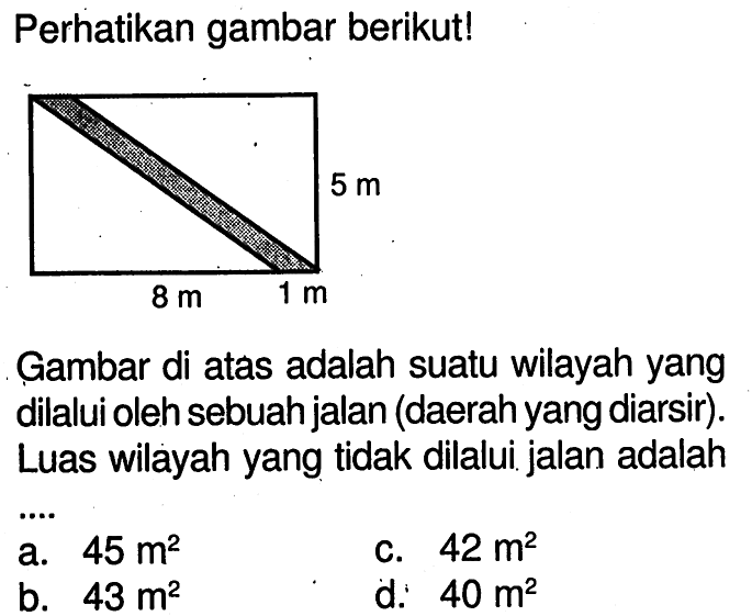 Perhatikan gambar berikut! 8m 5m 1mGambar di atas adalah suatu wilayah yang dilalui oleh sebuah jalan (daerah yang diarsir). Luas wilayah yang  tidak dilalui. jalan adalah