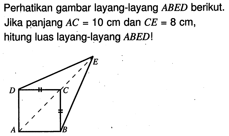 Perhatikan gambar layang-layang ABED berikut. Jika panjang AC=10 cm dan CE=8 cm, hitung luas layang-layang ABED ! E D C A B