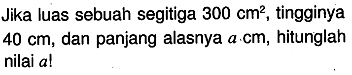 Jika luas sebuah segitiga 300 cm^2, tingginya 40 cm, dan panjang alasnya a cm, hitunglah nilai a! 