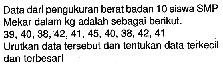 Data dari pengukuran berat badan 10 siswa SMP Mekar dalam kg adalah sebagai berikut. 39,40,38,42,41,45,40,38,42,41 Urutkan data tersebut dan tentukan data terkecil dan terbesar!