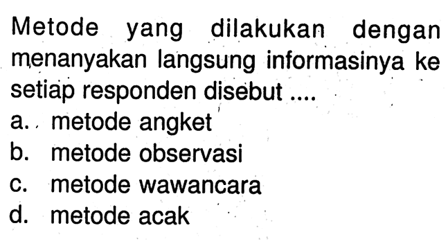 Metode yang dilakukan dengan menanyakan langsung informasinya ke setiap responden disebut ....