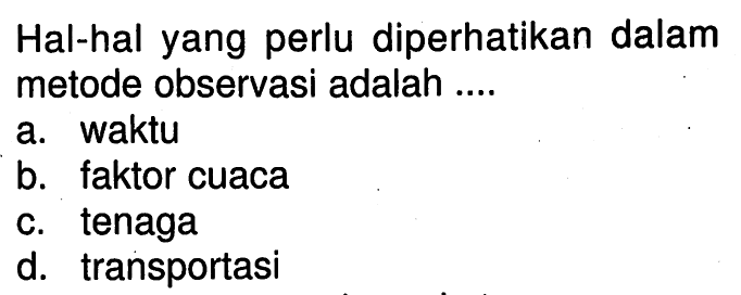 Hal-hal yang perlu diperhatikan dalam metode observasi adalah ....a. waktub. faktor cuacac. tenagad. transportasi