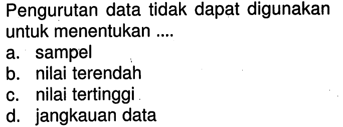 Pengurutan data tidak dapat digunakan untuk menentukan ....a. sampel b. nilai terendah c. nilai tertinggi d. jangkauan data