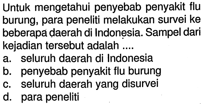 Untuk mengetahui penyebab penyakit flu burung, para peneliti melakukan survei ke beberapa daerah di Indonesia. Sampel dari kejadian tersebut adalah....