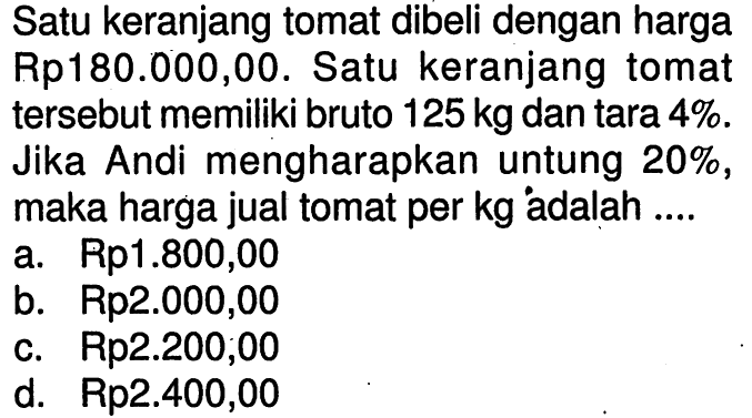 Satu keranjang tomat dibeli dengan harga Rp180.000,00. Satu keranjang tomat tersebut memiliki bruto 125 kg  dan tara 4%. Jika Andi mengharapkan untung  20%, maka harga jual tomat per  kg  adalah ....
