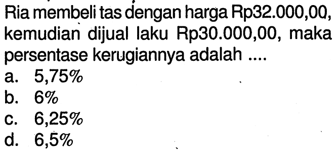 Ria membeli tas dengan harga  Rp 32.000,00, kemudian dijual laku Rp30.000,00, maka persentase kerugiannya adalah ....
