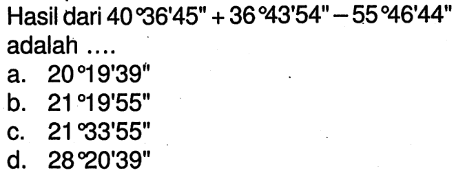 Hasil dari 40 36'45' + 36 43' 54''-55 46' 44'' adalah ....