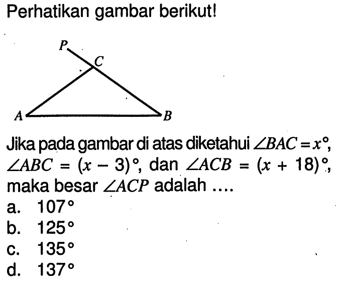 Perhatikan gambar berikut! P C A BJika pada gambar di atas diketahui sudut BAC=x, sudut ABC=(x-3), dan sudut ACB=(x+18), maka besar sudut ACP adalah ....