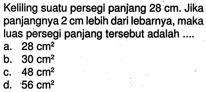 Keliling suatu persegi panjang 28 cm. Jika panjangnya 2 cm lebih dari lebarnya, maka luas persegi panjang tersebut adalah ....