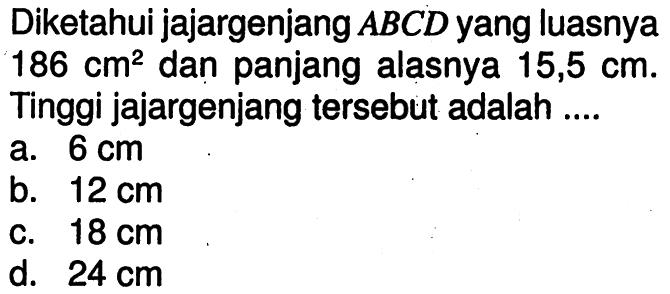 Diketahui jajargenjang ABCD yang luasnya 186 cm^2 dan panjang alasnya 15,5 cm. Tinggi jajargenjang tersebut adalah .... 