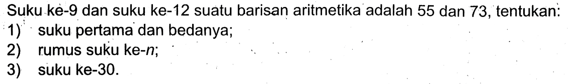 Suku kè-9 dan suku ke-12 suatu barisan aritmetika adalah 55 dan 73, tentukan:1) suku pertama dan bedanya; 2) rumus suku ke-n; 3) suku ke-30.